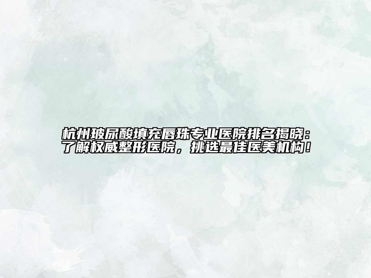 杭州玻尿酸填充唇珠专业医院排名揭晓：了解权威整形医院，挑选最佳医美机构！