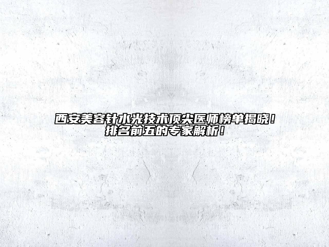 西安美容针水光技术顶尖医师榜单揭晓！排名前五的专家解析！