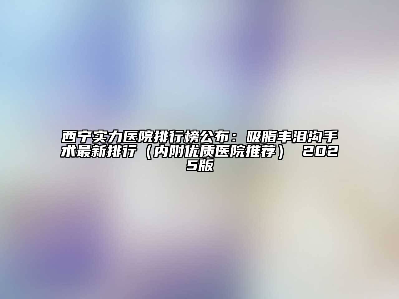 西宁实力医院排行榜公布：吸脂丰泪沟手术最新排行（内附优质医院推荐） 2025版