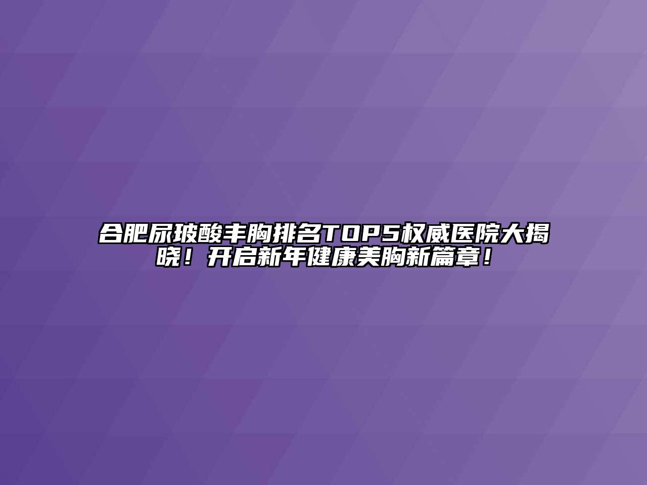 合肥尿玻酸丰胸排名TOP5权威医院大揭晓！开启新年健康美胸新篇章！