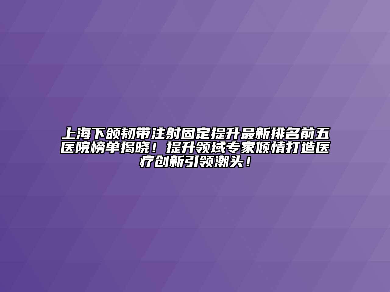 上海下颌韧带注射固定提升最新排名前五医院榜单揭晓！提升领域专家倾情打造医疗创新引领潮头！