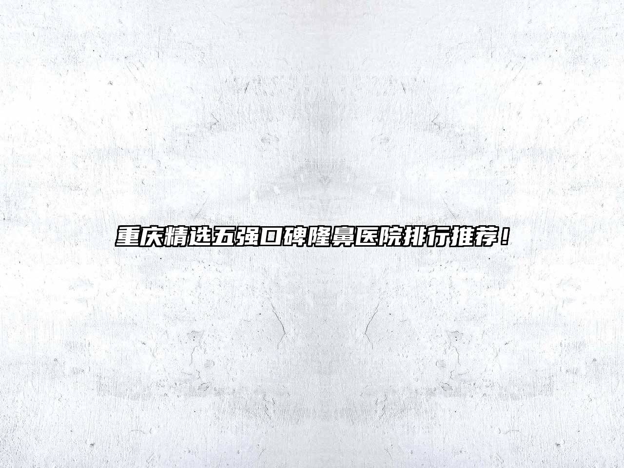 重庆精选五强口碑隆鼻医院排行推荐！