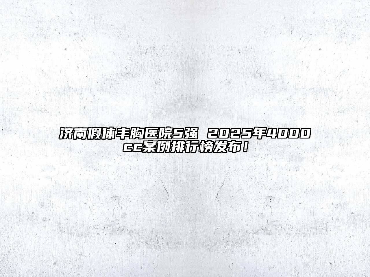 济南假体丰胸医院5强 2025年4000cc案例排行榜发布！