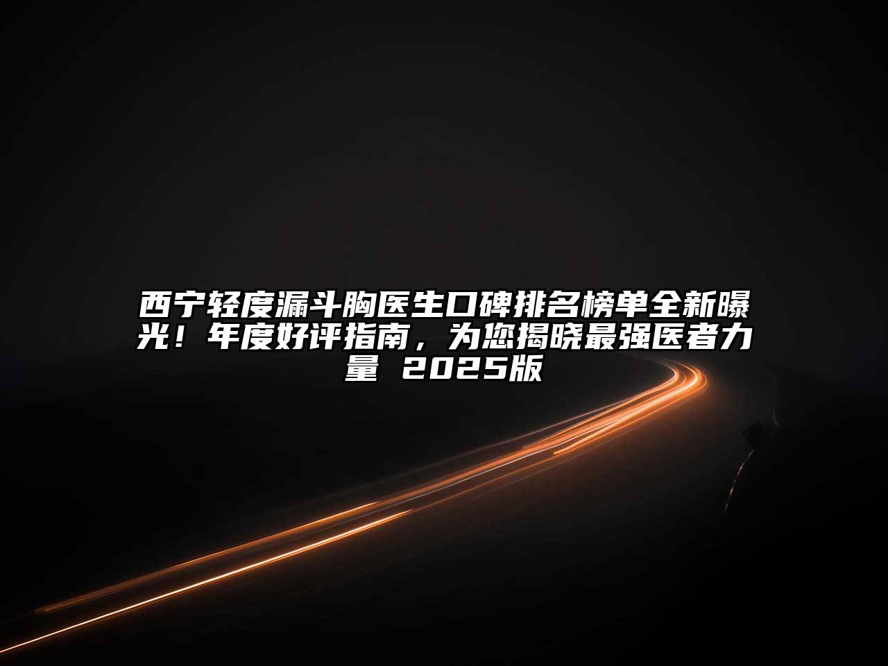 西宁轻度漏斗胸医生口碑排名榜单全新曝光！年度好评指南，为您揭晓最强医者力量 2025版