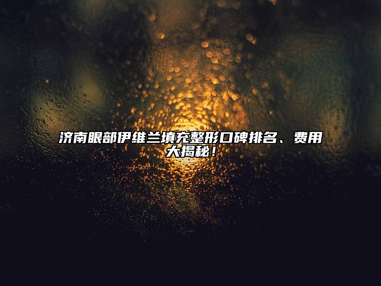 济南眼部伊维兰填充整形口碑排名、费用大揭秘！