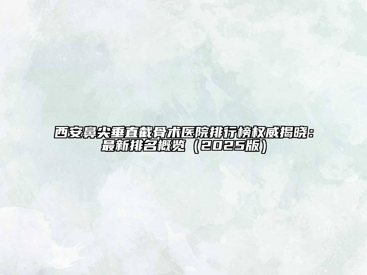 西安鼻尖垂直截骨术医院排行榜权威揭晓：最新排名概览（2025版）