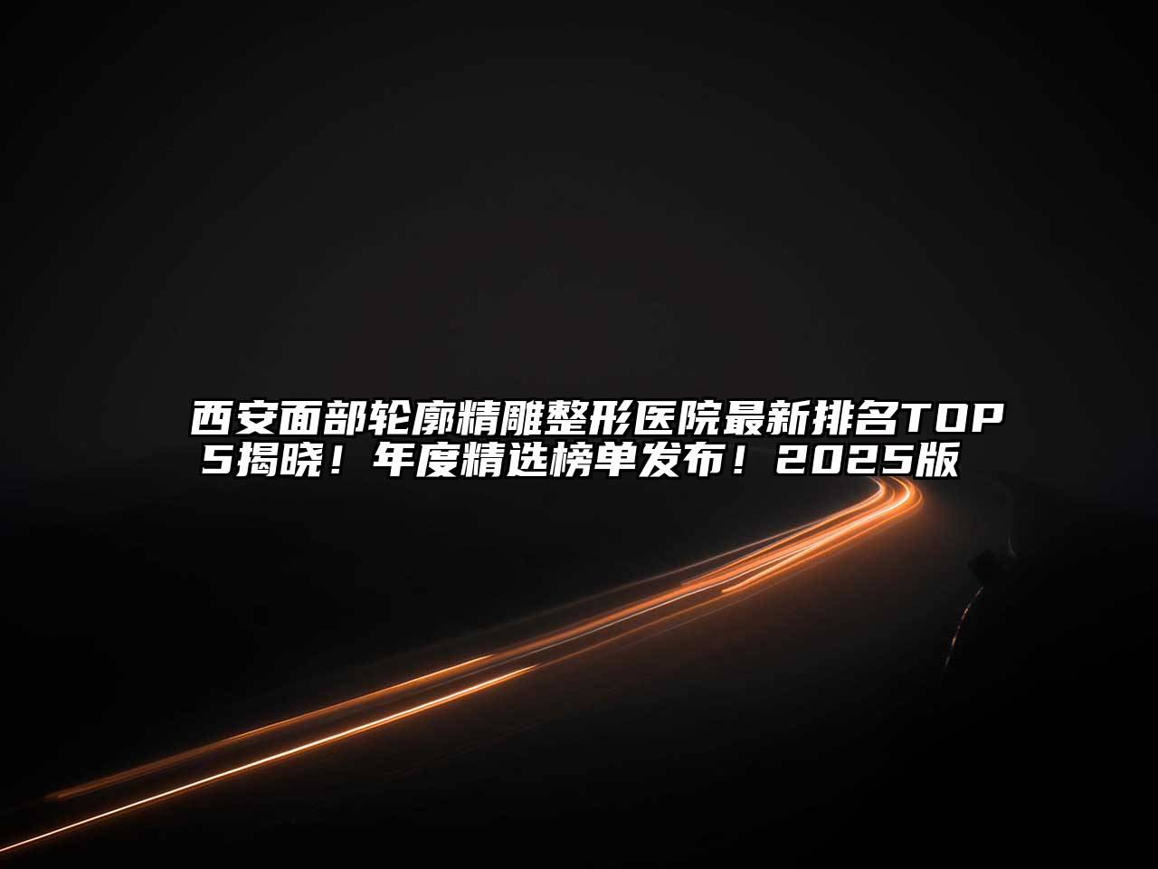 西安面部轮廓精雕整形医院最新排名TOP5揭晓！年度精选榜单发布！2025版