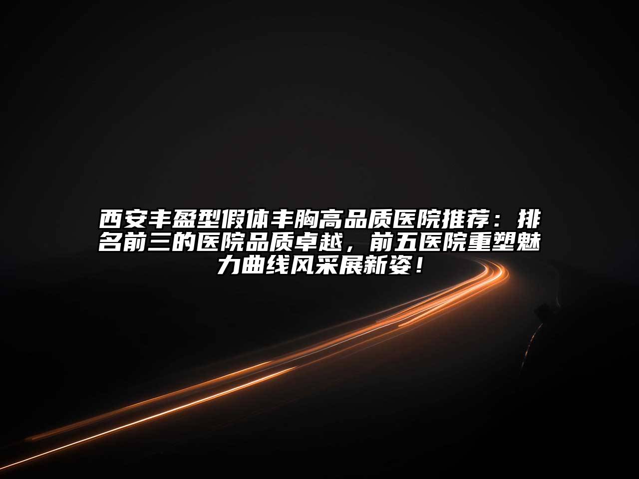 西安丰盈型假体丰胸高品质医院推荐：排名前三的医院品质卓越，前五医院重塑魅力曲线风采展新姿！