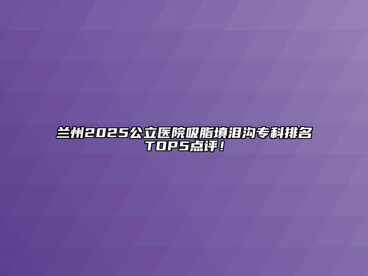 兰州2025公立医院吸脂填泪沟专科排名TOP5点评！