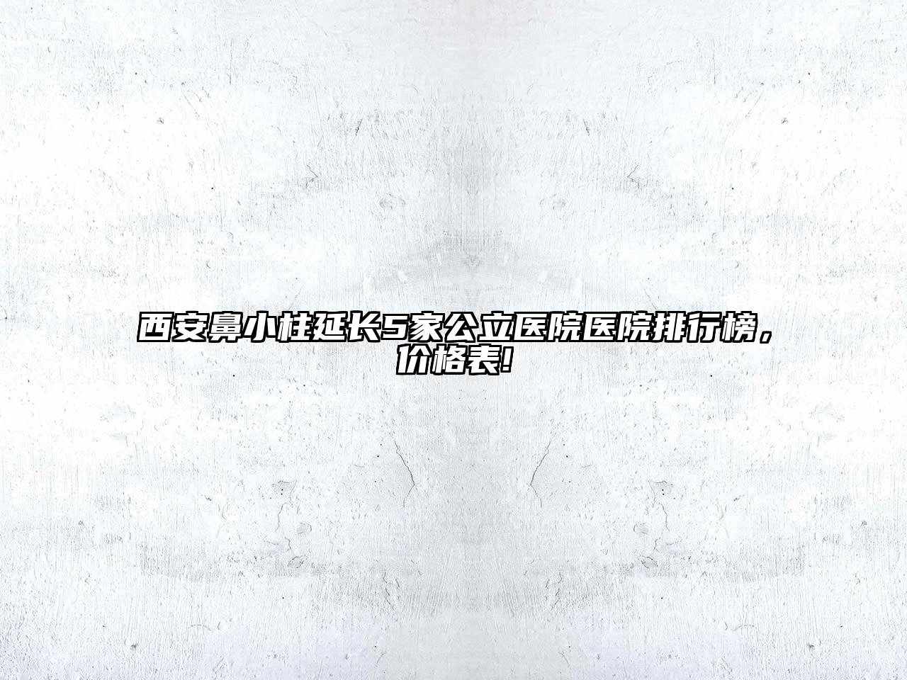 西安鼻小柱延长5家公立医院医院排行榜，价格表!