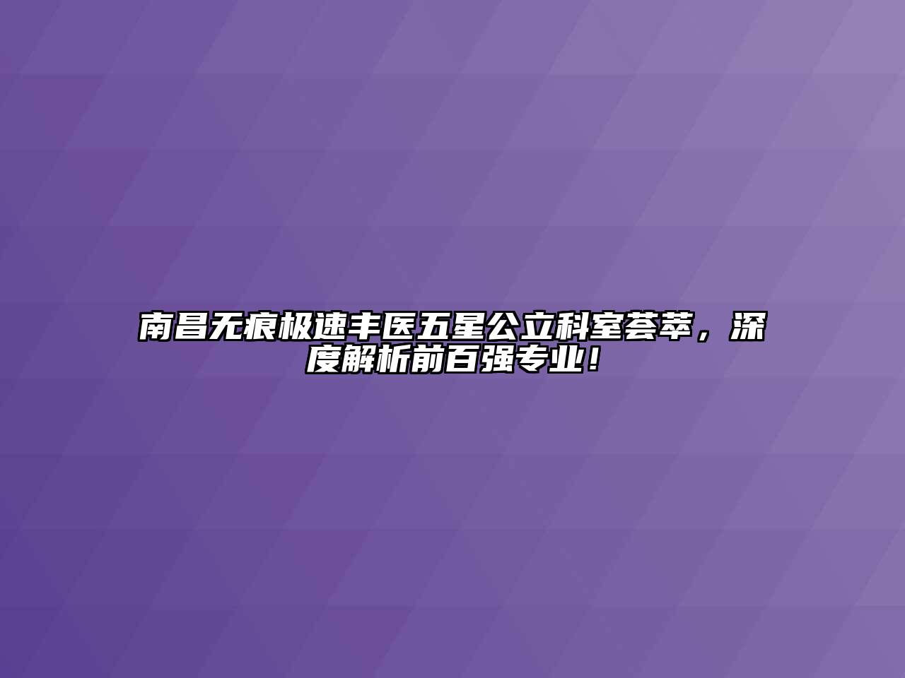 南昌无痕极速丰医五星公立科室荟萃，深度解析前百强专业！