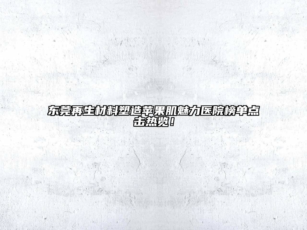 东莞再生材料塑造苹果肌魅力医院榜单点击热览！