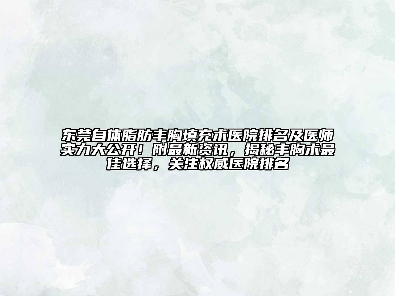 东莞自体脂肪丰胸填充术医院排名及医师实力大公开！附最新资讯，揭秘丰胸术最佳选择，关注权威医院排名