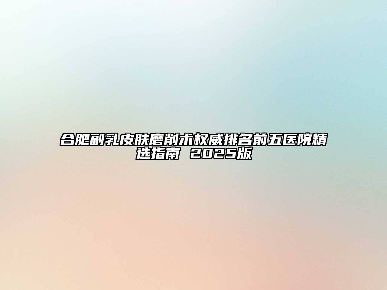 合肥副乳皮肤磨削术权威排名前五医院精选指南 2025版