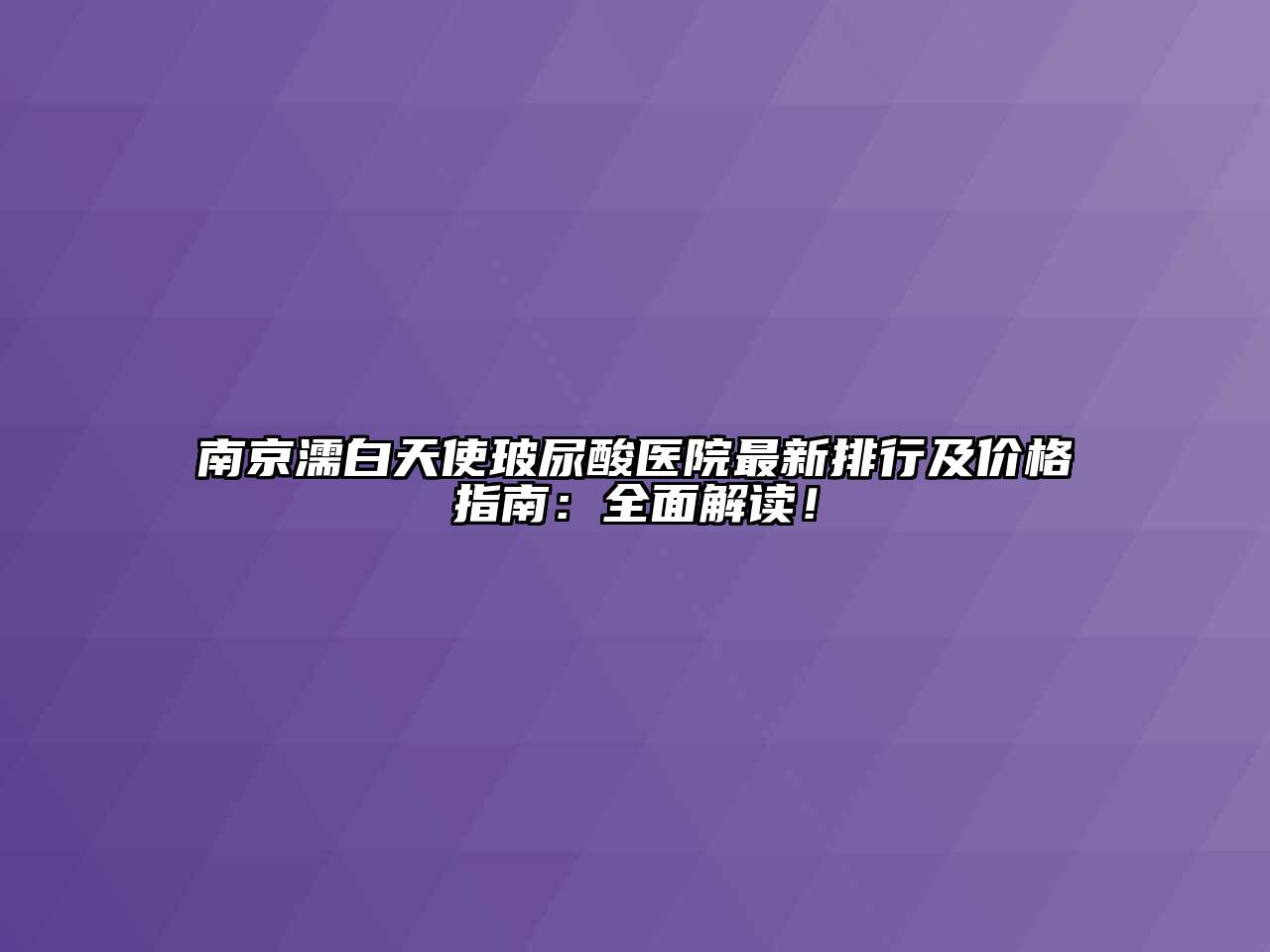 南京濡白天使玻尿酸医院最新排行及价格指南：全面解读！