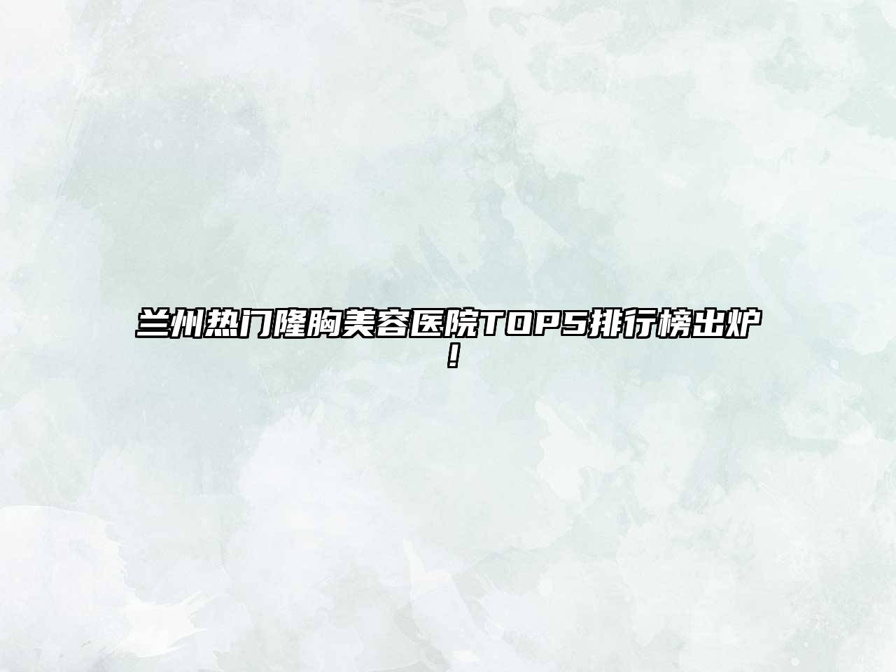 兰州热门隆胸美容医院TOP5排行榜出炉！