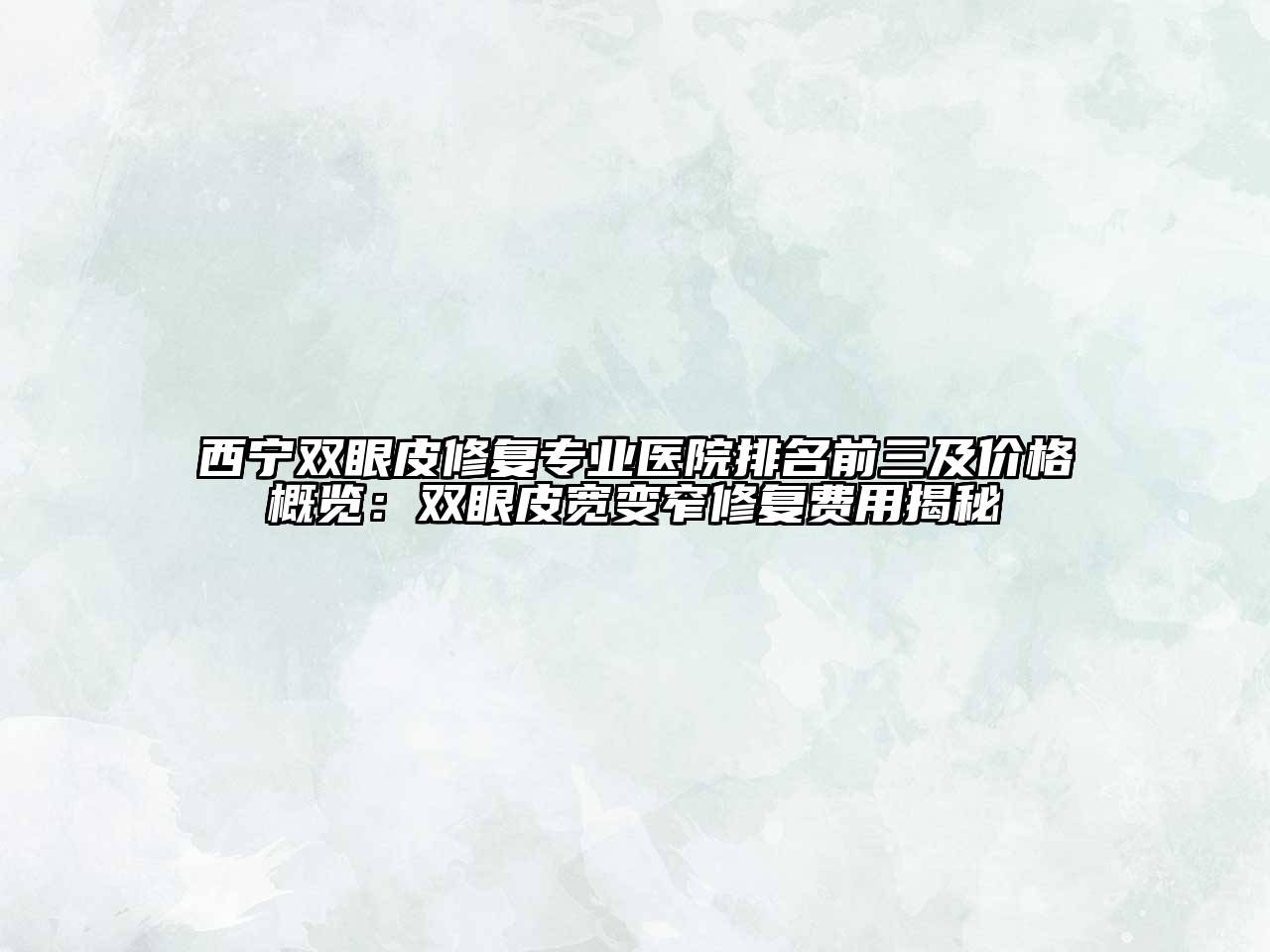 西宁双眼皮修复专业医院排名前三及价格概览：双眼皮宽变窄修复费用揭秘