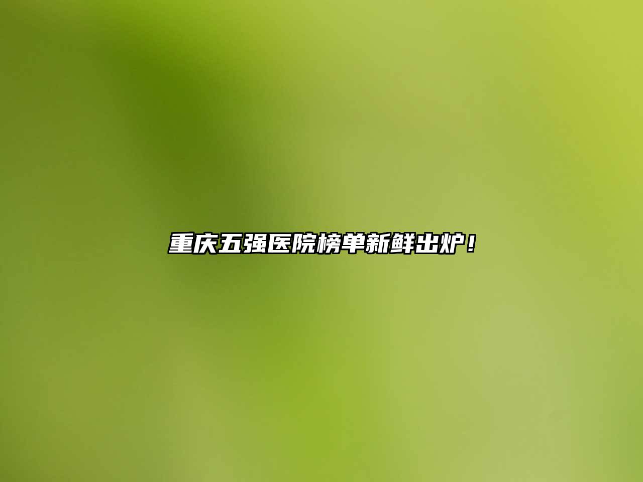 重庆五强医院榜单新鲜出炉！
