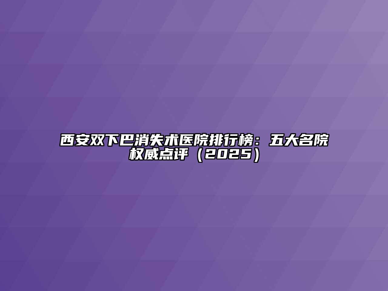 西安双下巴消失术医院排行榜：五大名院权威点评（2025）