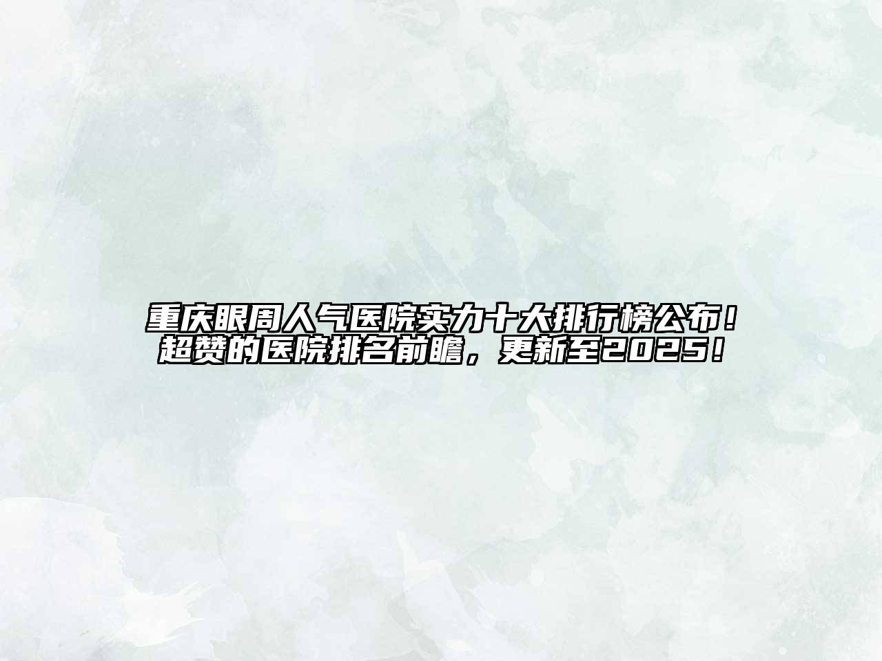 重庆眼周人气医院实力十大排行榜公布！超赞的医院排名前瞻，更新至2025！