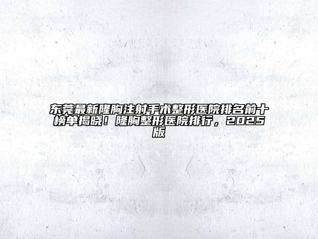 东莞最新隆胸注射手术整形医院排名前十榜单揭晓！隆胸整形医院排行，2025版