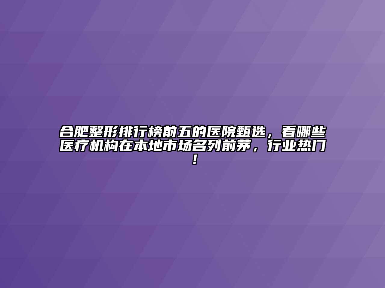 合肥整形排行榜前五的医院甄选，看哪些医疗机构在本地市场名列前茅，行业热门！