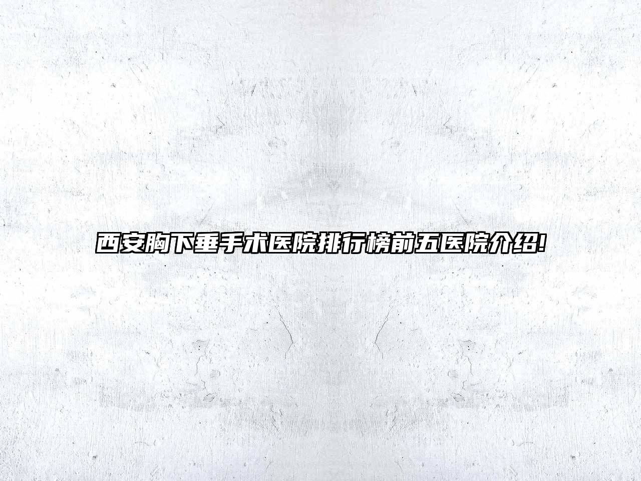 西安胸下垂手术医院排行榜前五医院介绍!