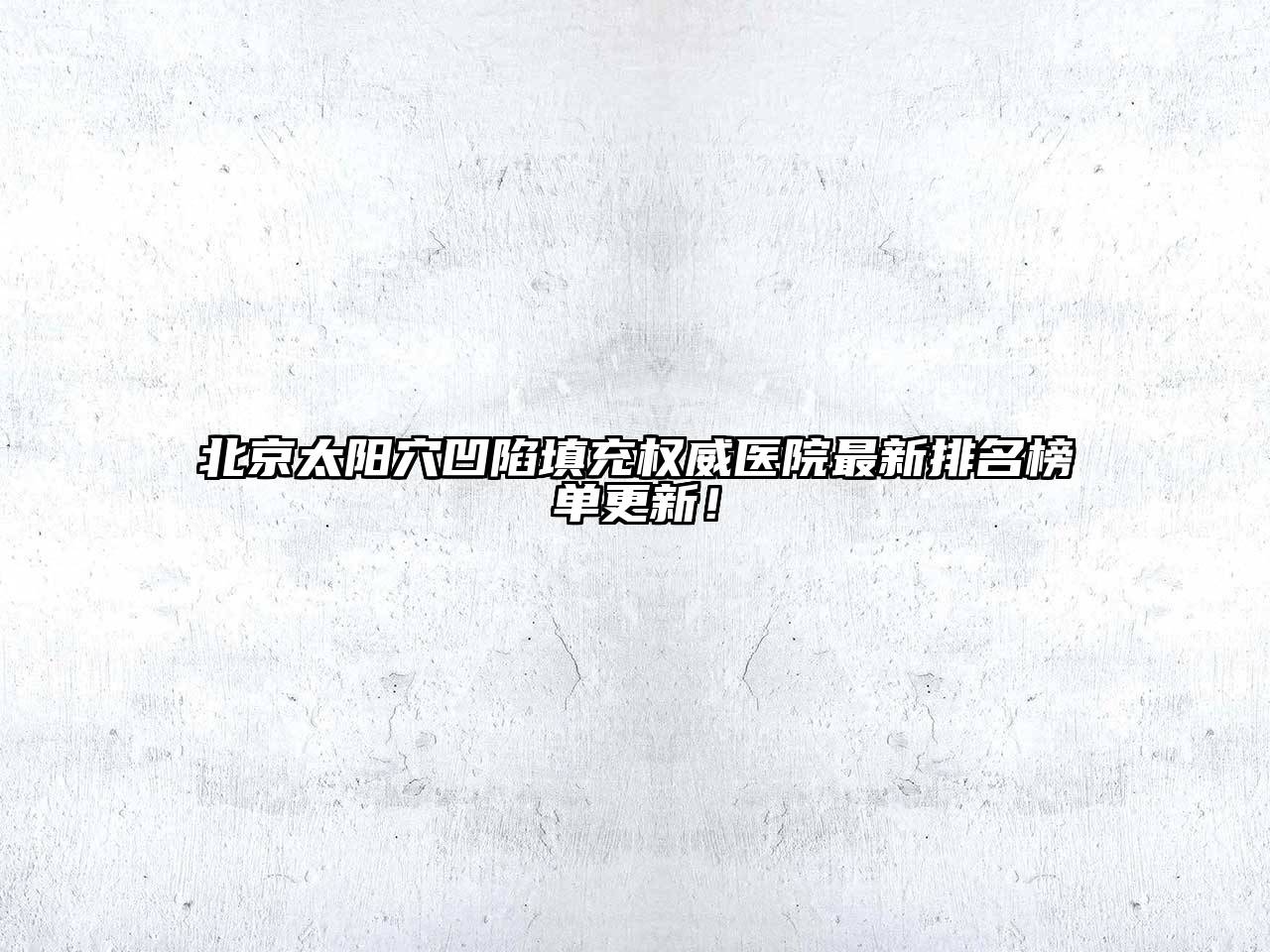 北京太阳穴凹陷填充权威医院最新排名榜单更新！