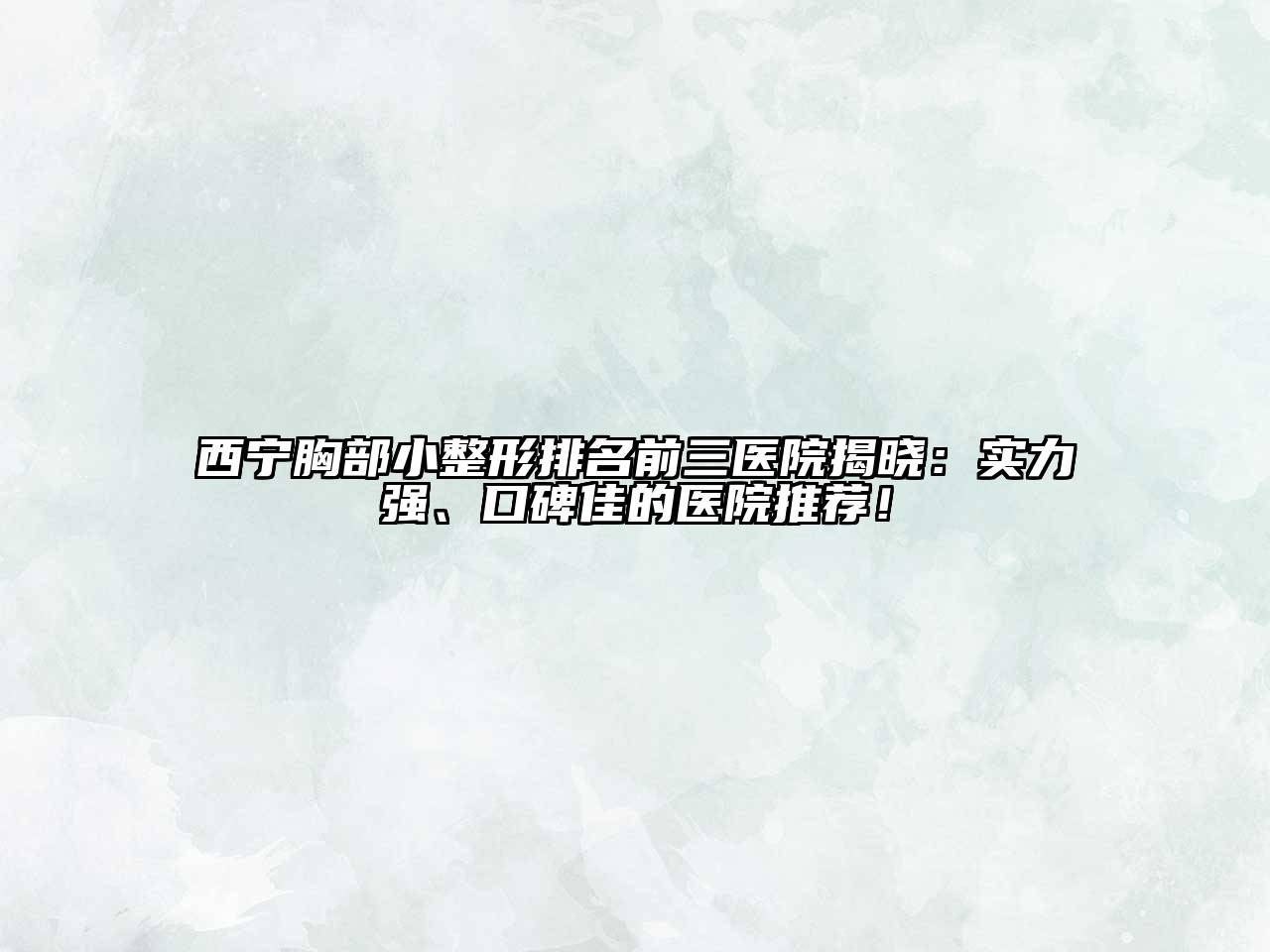 西宁胸部小整形排名前三医院揭晓：实力强、口碑佳的医院推荐！
