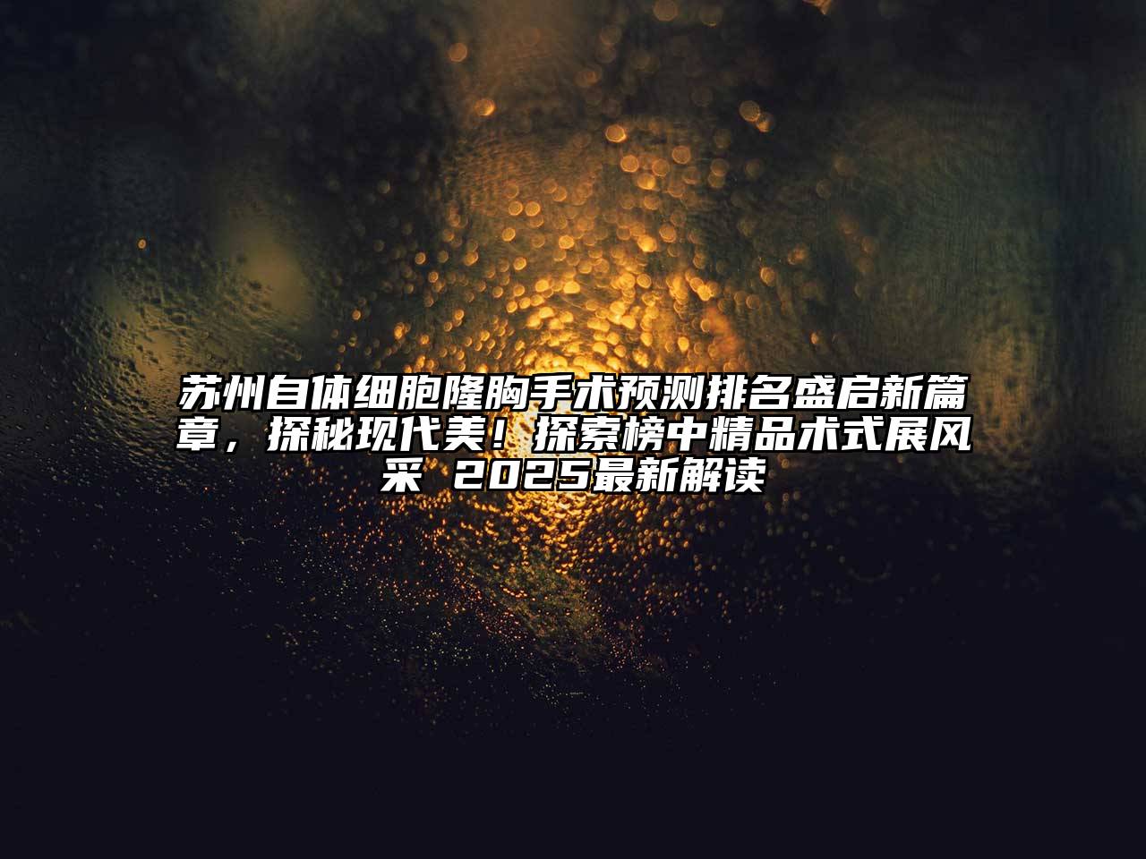 苏州自体细胞隆胸手术预测排名盛启新篇章，探秘现代美！探索榜中精品术式展风采 2025最新解读