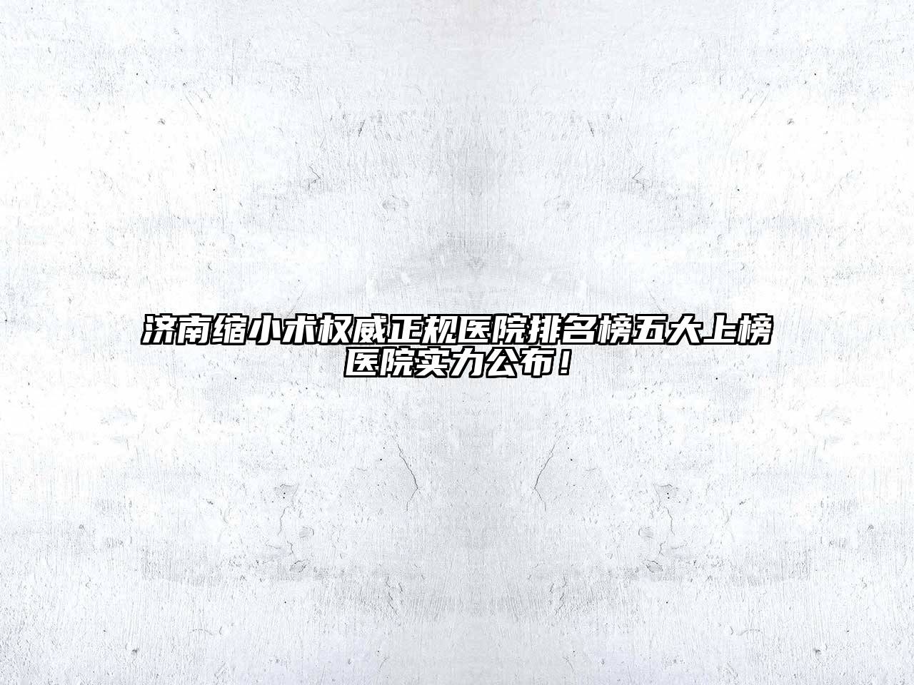 济南缩小术权威正规医院排名榜五大上榜医院实力公布！
