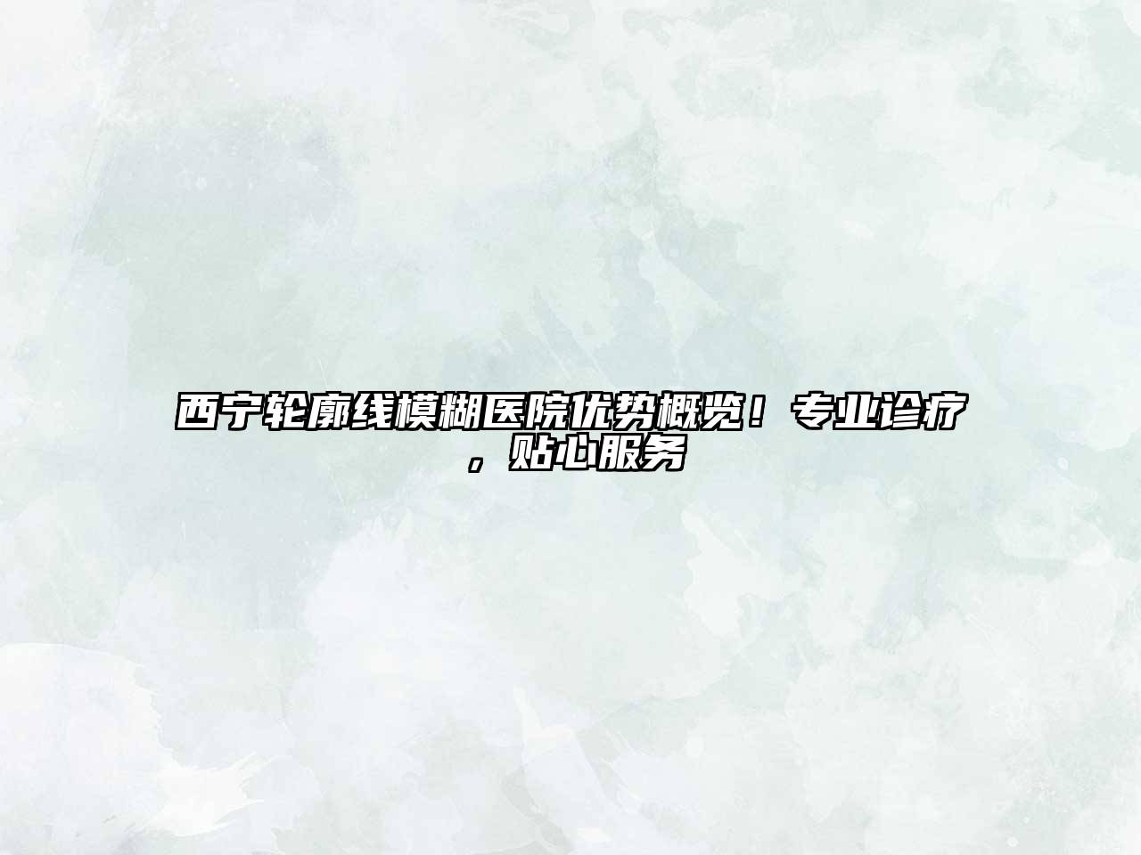 西宁轮廓线模糊医院优势概览！专业诊疗，贴心服务
