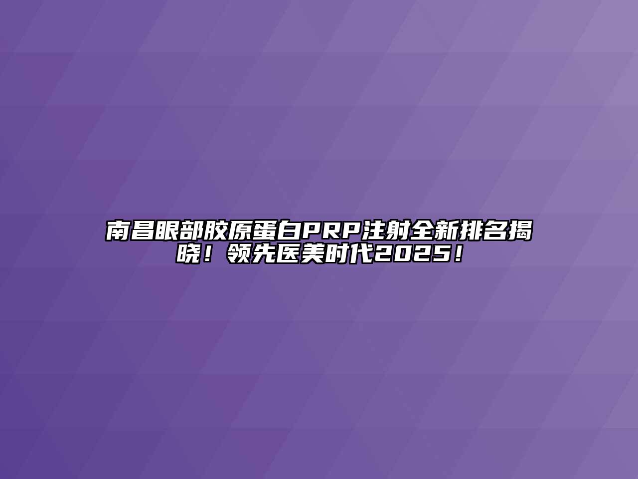 南昌眼部胶原蛋白PRP注射全新排名揭晓！领先医美时代2025！