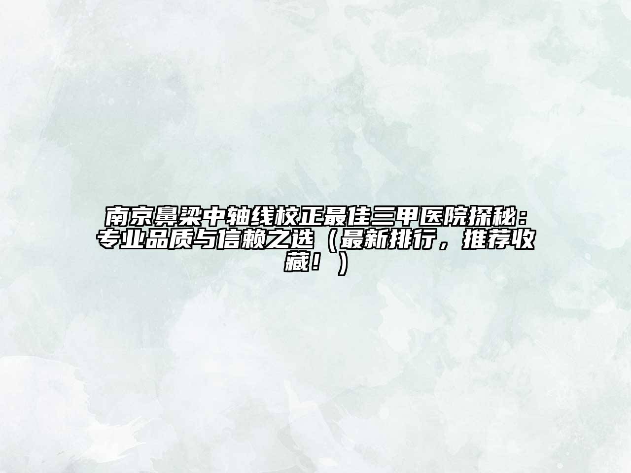 南京鼻梁中轴线校正最佳三甲医院探秘：专业品质与信赖之选（最新排行，推荐收藏！）