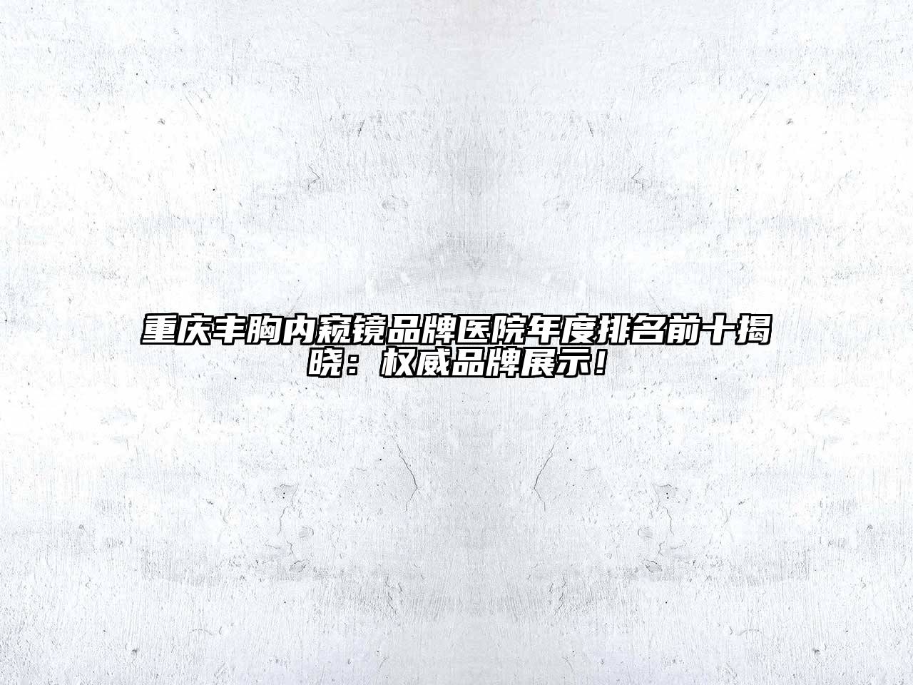 重庆丰胸内窥镜品牌医院年度排名前十揭晓：权威品牌展示！