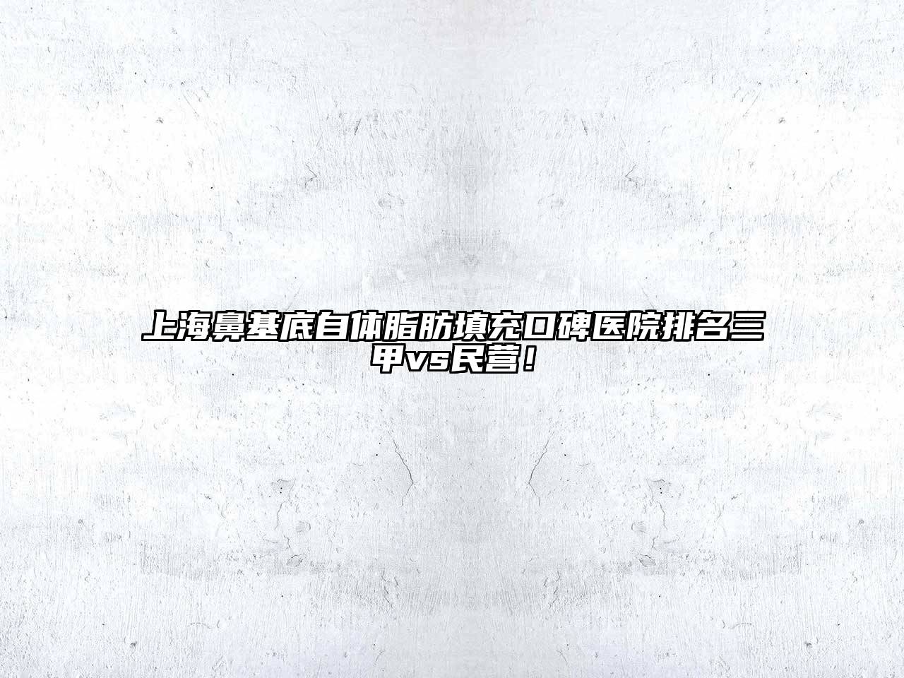 上海鼻基底自体脂肪填充口碑医院排名三甲vs民营！