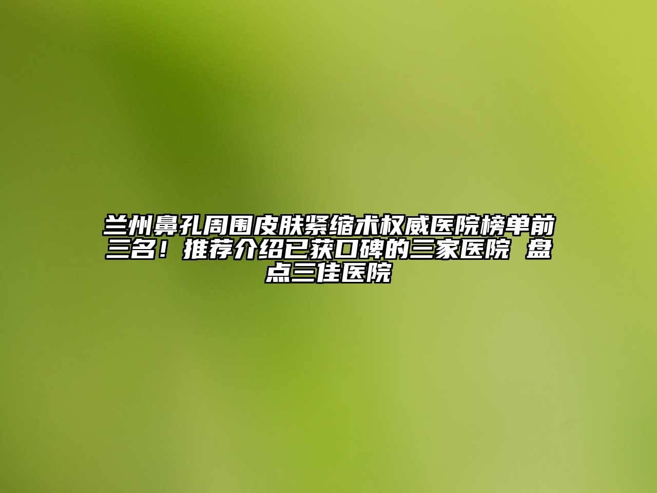 兰州鼻孔周围皮肤紧缩术权威医院榜单前三名！推荐介绍已获口碑的三家医院 盘点三佳医院
