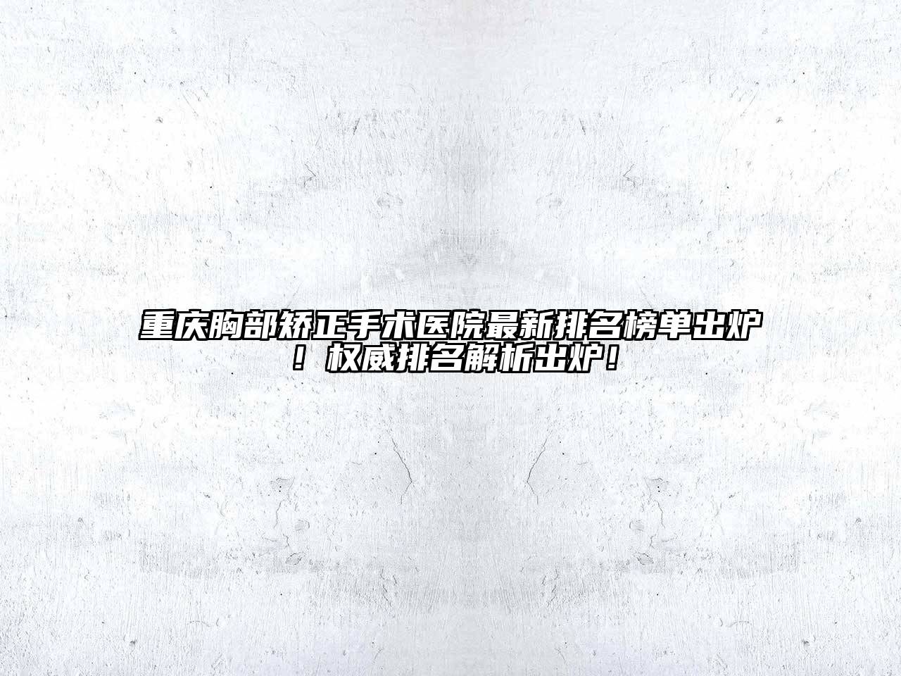 重庆胸部矫正手术医院最新排名榜单出炉！权威排名解析出炉！