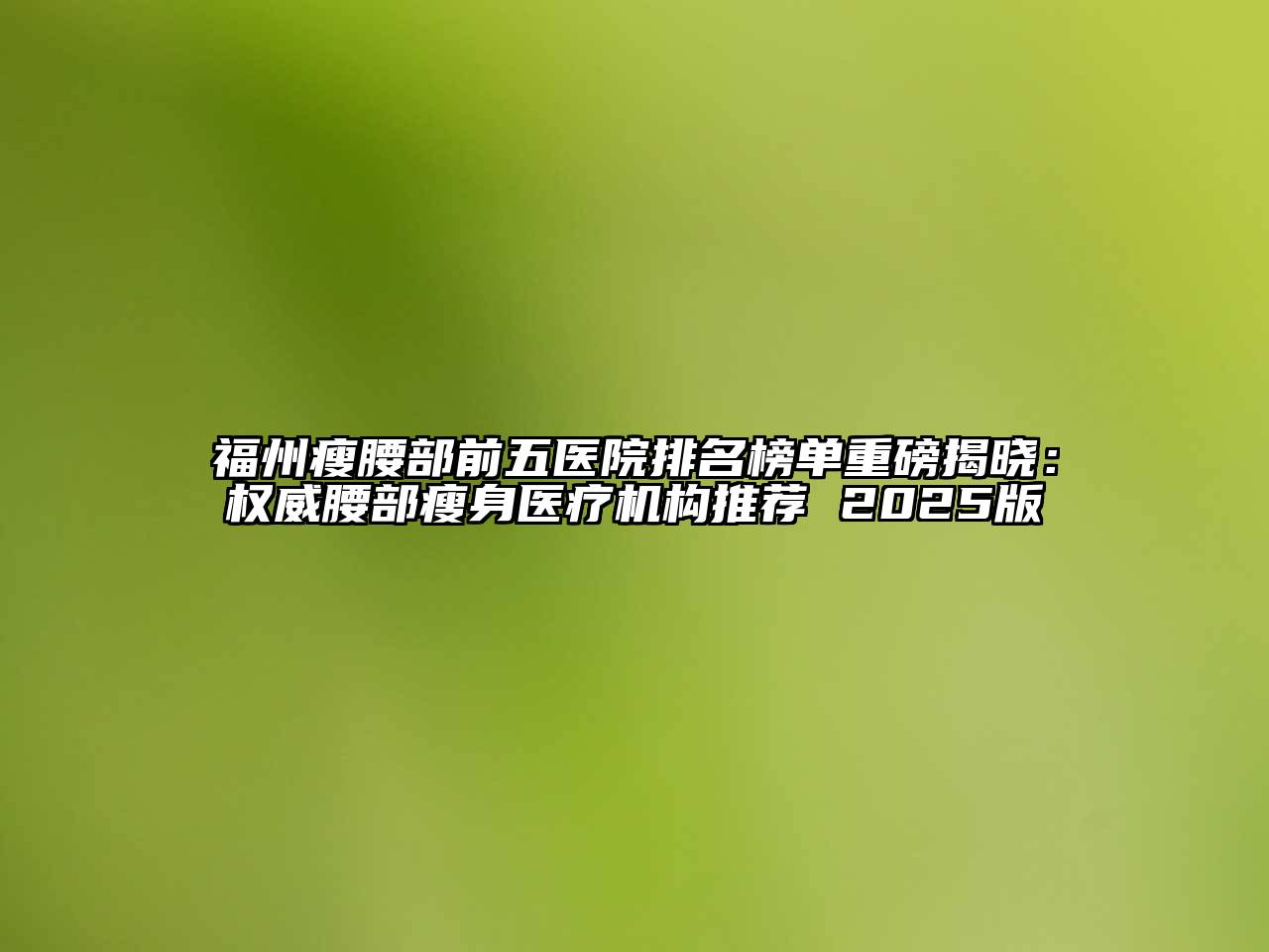 福州瘦腰部前五医院排名榜单重磅揭晓：权威腰部瘦身医疗机构推荐 2025版