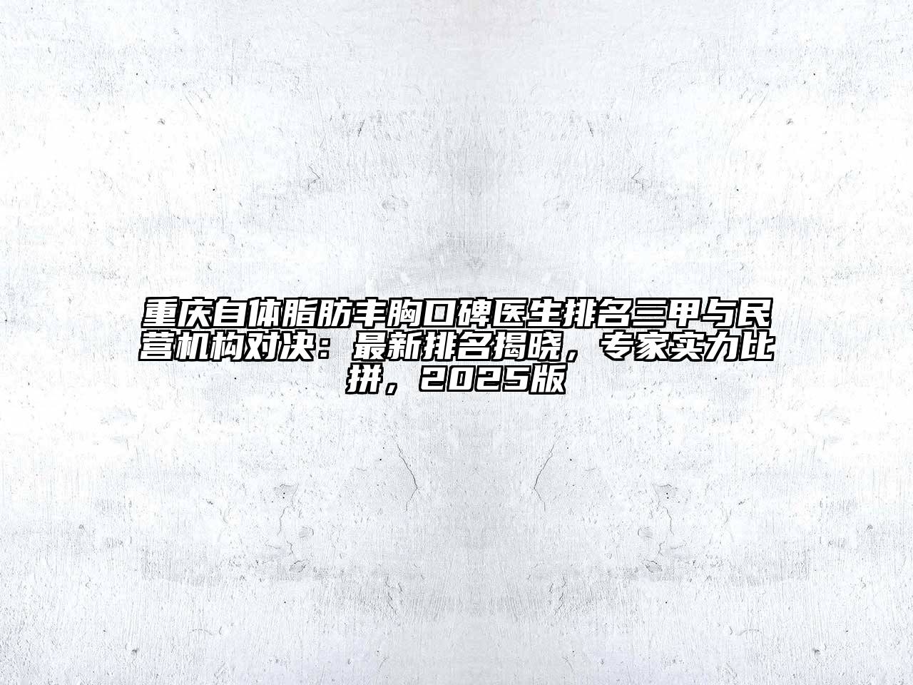 重庆自体脂肪丰胸口碑医生排名三甲与民营机构对决：最新排名揭晓，专家实力比拼，2025版