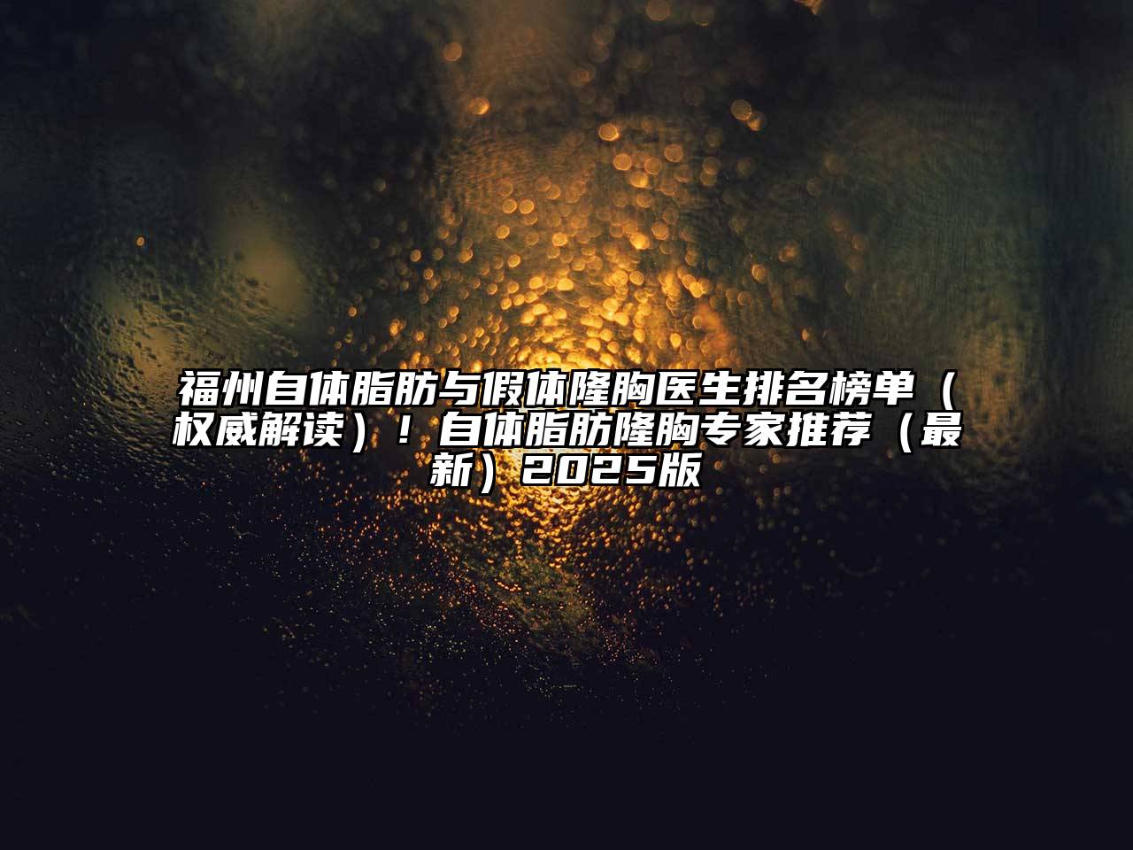 福州自体脂肪与假体隆胸医生排名榜单（权威解读）！自体脂肪隆胸专家推荐（最新）2025版