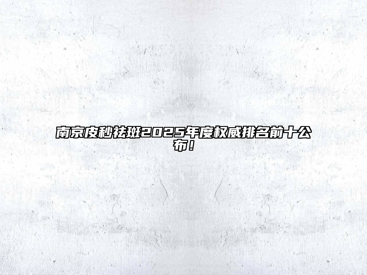南京皮秒祛斑2025年度权威排名前十公布！