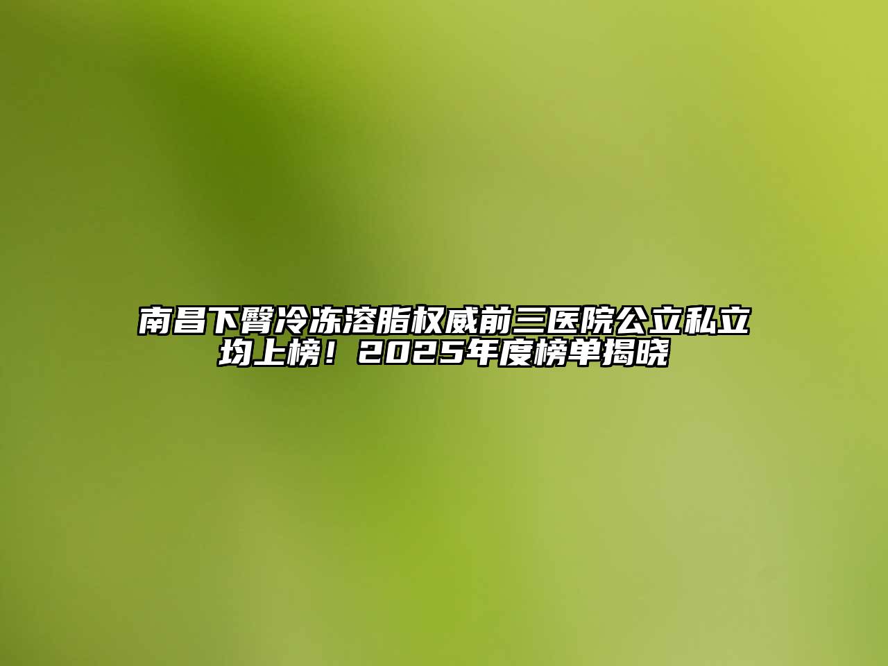 南昌下臀冷冻溶脂权威前三医院公立私立均上榜！2025年度榜单揭晓