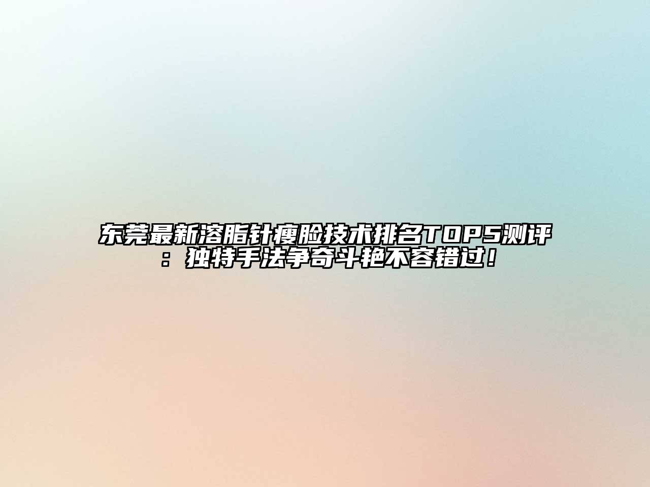 东莞最新溶脂针瘦脸技术排名TOP5测评：独特手法争奇斗艳不容错过！