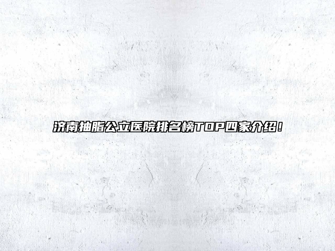 济南抽脂公立医院排名榜TOP四家介绍！