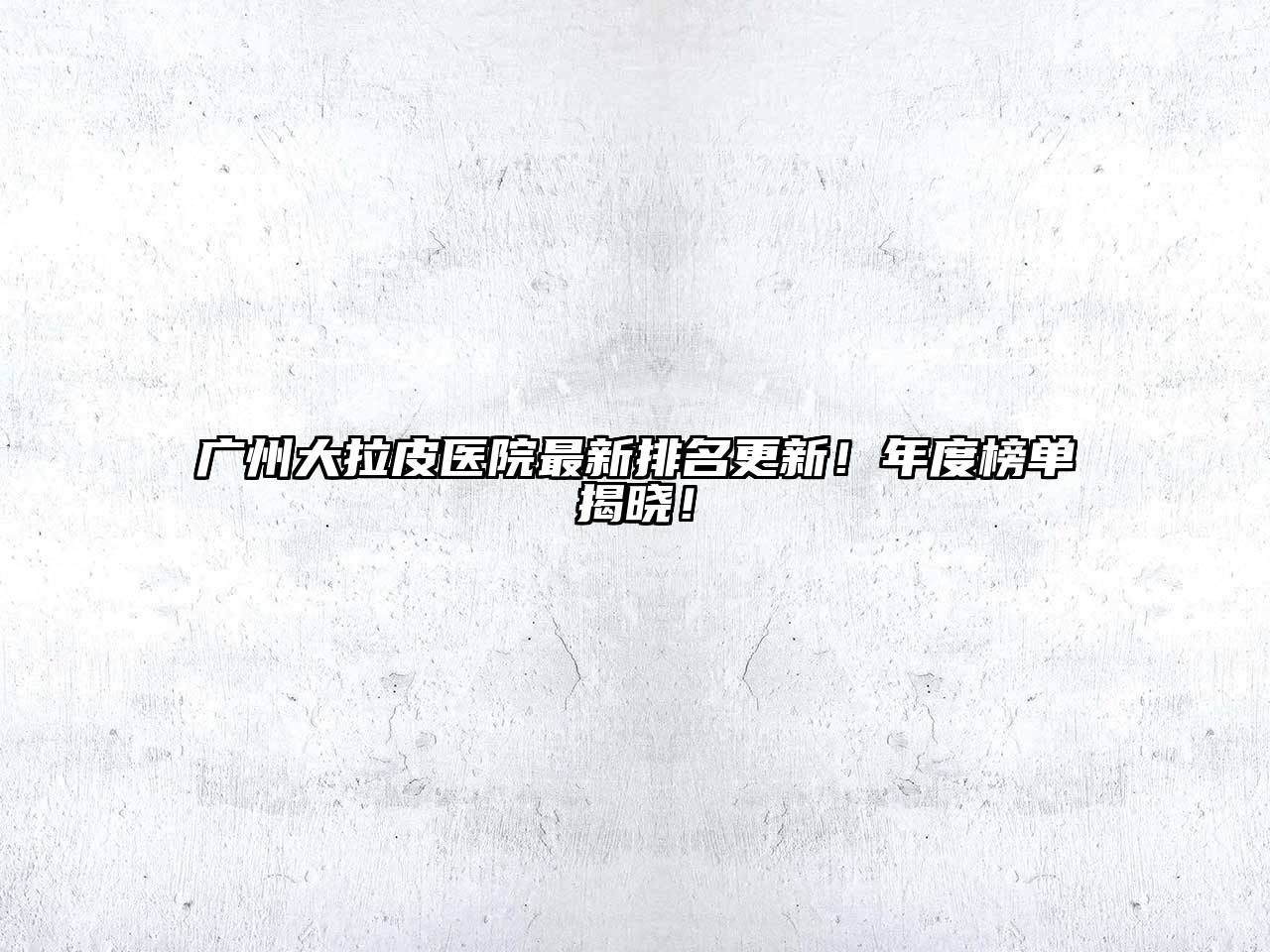广州大拉皮医院最新排名更新！年度榜单揭晓！