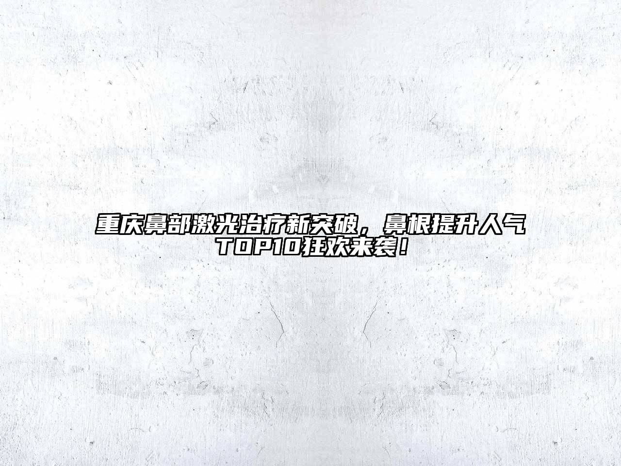 重庆鼻部激光治疗新突破，鼻根提升人气TOP10狂欢来袭！