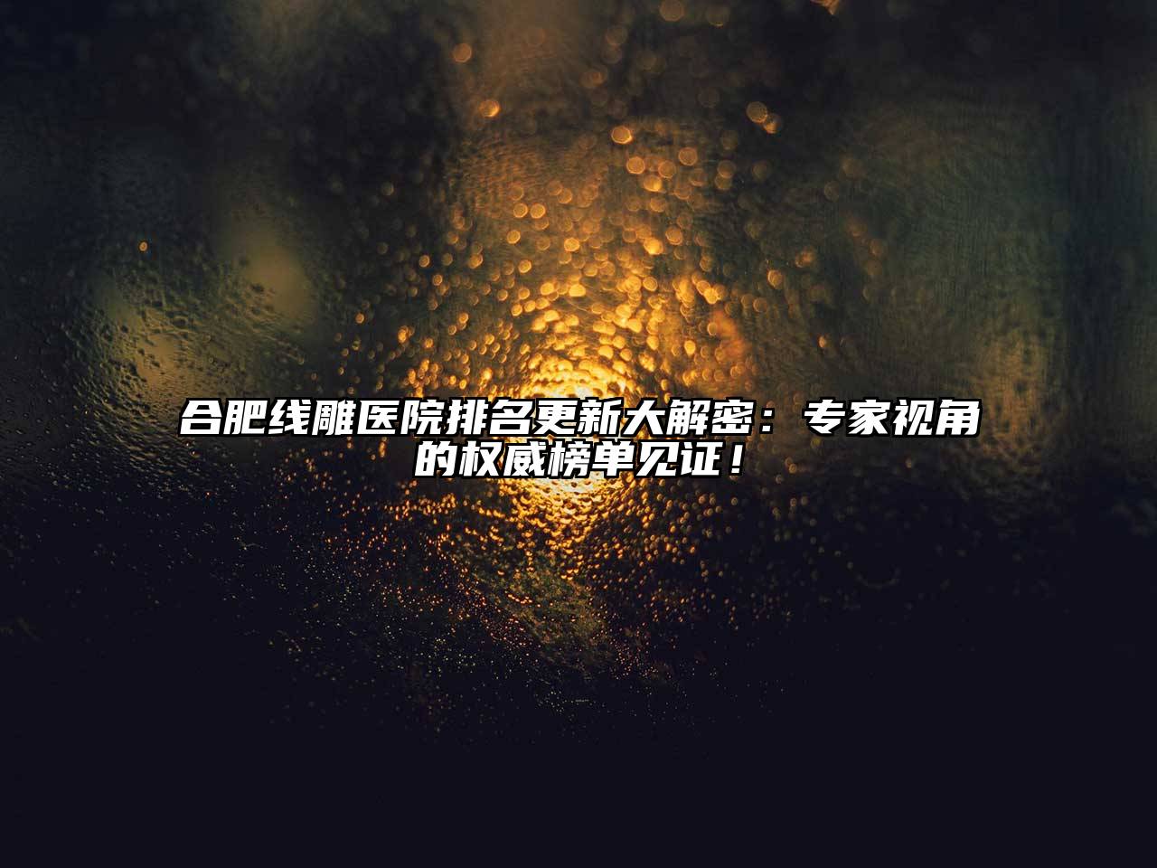 合肥线雕医院排名更新大解密：专家视角的权威榜单见证！