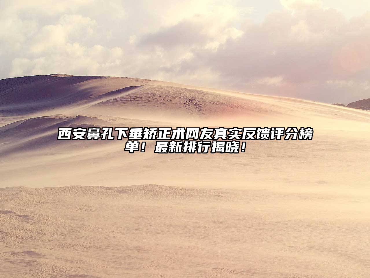 西安鼻孔下垂矫正术网友真实反馈评分榜单！最新排行揭晓！
