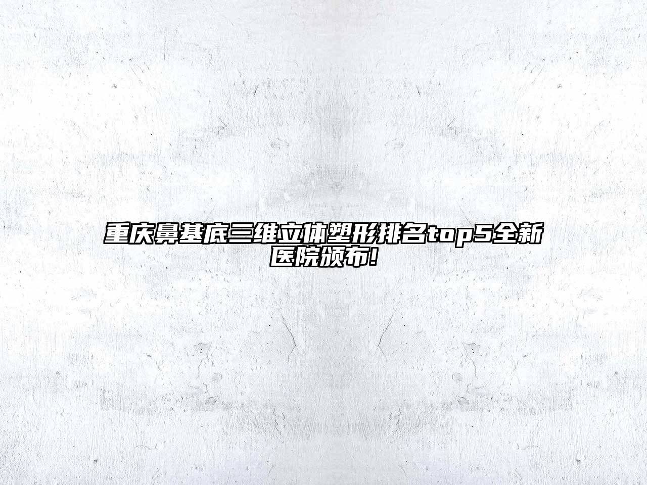 重庆鼻基底三维立体塑形排名top5全新医院颁布!